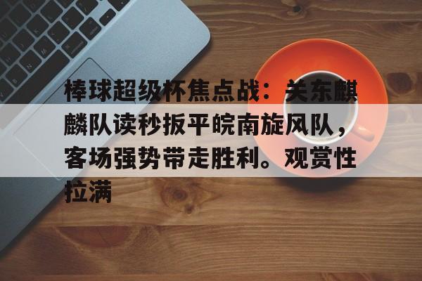棒球超级杯焦点战：关东麒麟队读秒扳平皖南旋风队，客场强势带走胜利。观赏性拉满的简单介绍